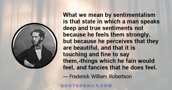 What we mean by sentimentalism is that state in which a man speaks deep and true sentiments not because he feels them strongly, but because he perceives that they are beautiful, and that it is touching and fine to say