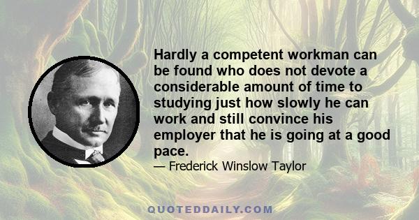 Hardly a competent workman can be found who does not devote a considerable amount of time to studying just how slowly he can work and still convince his employer that he is going at a good pace.