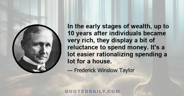 In the early stages of wealth, up to 10 years after individuals became very rich, they display a bit of reluctance to spend money. It's a lot easier rationalizing spending a lot for a house.