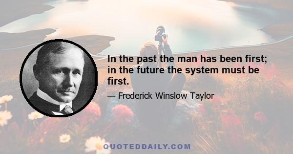 In the past the man has been first; in the future the system must be first.