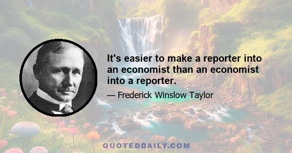 It's easier to make a reporter into an economist than an economist into a reporter.