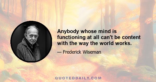 Anybody whose mind is functioning at all can't be content with the way the world works.