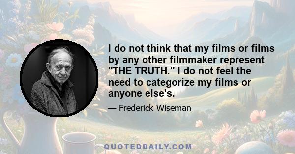 I do not think that my films or films by any other filmmaker represent THE TRUTH. I do not feel the need to categorize my films or anyone else's.