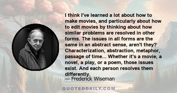 I think I've learned a lot about how to make movies, and particularly about how to edit movies by thinking about how similar problems are resolved in other forms. The issues in all forms are the same in an abstract