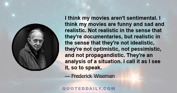 I think my movies aren't sentimental. I think my movies are funny and sad and realistic. Not realistic in the sense that they're documentaries, but realistic in the sense that they're not idealistic, they're not