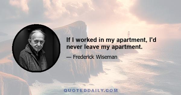 If I worked in my apartment, I'd never leave my apartment.