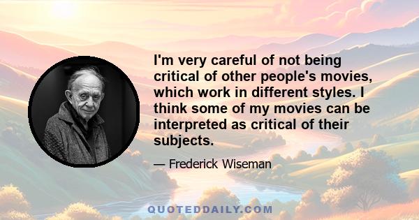 I'm very careful of not being critical of other people's movies, which work in different styles. I think some of my movies can be interpreted as critical of their subjects.