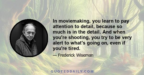 In moviemaking, you learn to pay attention to detail, because so much is in the detail. And when you're shooting, you try to be very alert to what's going on, even if you're tired.