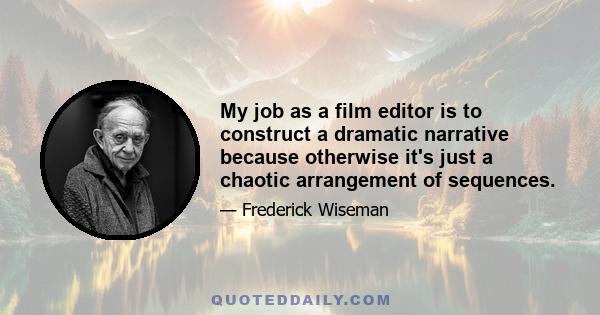 My job as a film editor is to construct a dramatic narrative because otherwise it's just a chaotic arrangement of sequences.