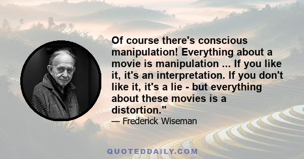 Of course there's conscious manipulation! Everything about a movie is manipulation ... If you like it, it's an interpretation. If you don't like it, it's a lie - but everything about these movies is a distortion.