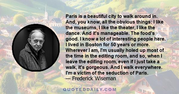 Paris is a beautiful city to walk around in. And, you know, all the obvious things: I like the museums, I like the theater, I like the dance. And it's manageable. The food's good. I know a lot of interesting people