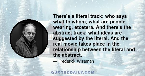 There's a literal track: who says what to whom, what are people wearing, etcetera. And there's the abstract track: what ideas are suggested by the literal. And the real movie takes place in the relationship between the