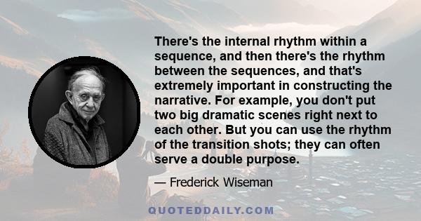 There's the internal rhythm within a sequence, and then there's the rhythm between the sequences, and that's extremely important in constructing the narrative. For example, you don't put two big dramatic scenes right