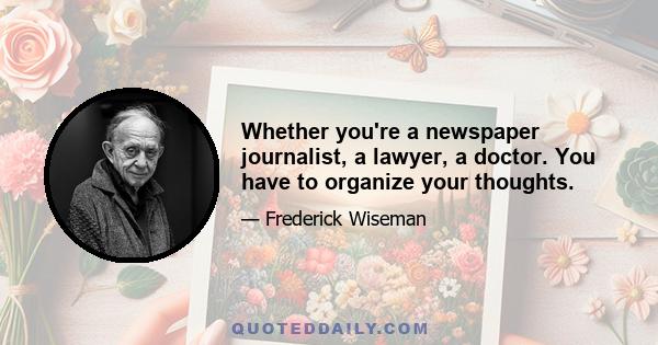 Whether you're a newspaper journalist, a lawyer, a doctor. You have to organize your thoughts.