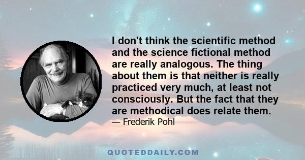 I don't think the scientific method and the science fictional method are really analogous. The thing about them is that neither is really practiced very much, at least not consciously. But the fact that they are