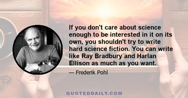 If you don't care about science enough to be interested in it on its own, you shouldn't try to write hard science fiction. You can write like Ray Bradbury and Harlan Ellison as much as you want.