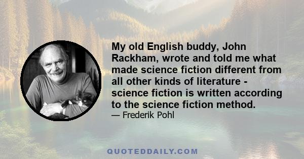 My old English buddy, John Rackham, wrote and told me what made science fiction different from all other kinds of literature - science fiction is written according to the science fiction method.