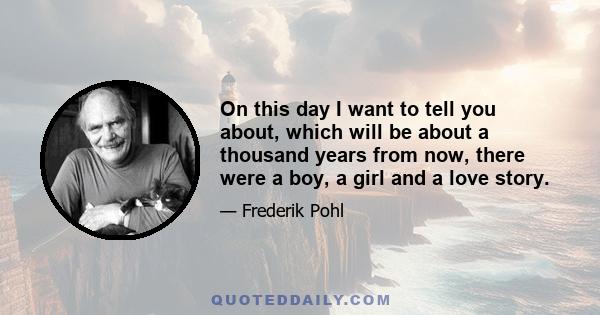 On this day I want to tell you about, which will be about a thousand years from now, there were a boy, a girl and a love story.