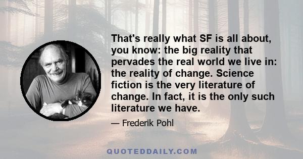 That's really what SF is all about, you know: the big reality that pervades the real world we live in: the reality of change. Science fiction is the very literature of change. In fact, it is the only such literature we