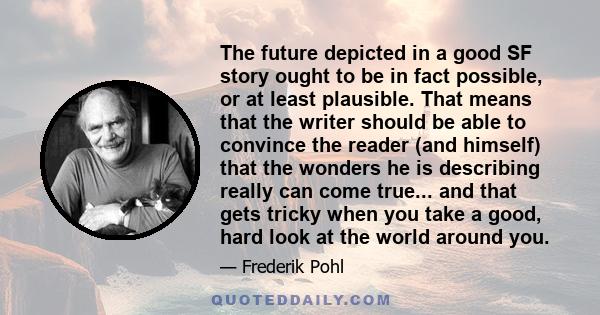 The future depicted in a good SF story ought to be in fact possible, or at least plausible. That means that the writer should be able to convince the reader (and himself) that the wonders he is describing really can