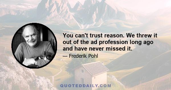 You can't trust reason. We threw it out of the ad profession long ago and have never missed it.