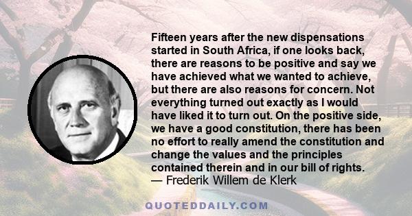 Fifteen years after the new dispensations started in South Africa, if one looks back, there are reasons to be positive and say we have achieved what we wanted to achieve, but there are also reasons for concern. Not