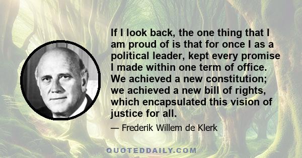 If I look back, the one thing that I am proud of is that for once I as a political leader, kept every promise I made within one term of office. We achieved a new constitution; we achieved a new bill of rights, which