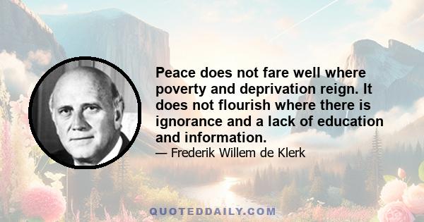 Peace does not fare well where poverty and deprivation reign. It does not flourish where there is ignorance and a lack of education and information.