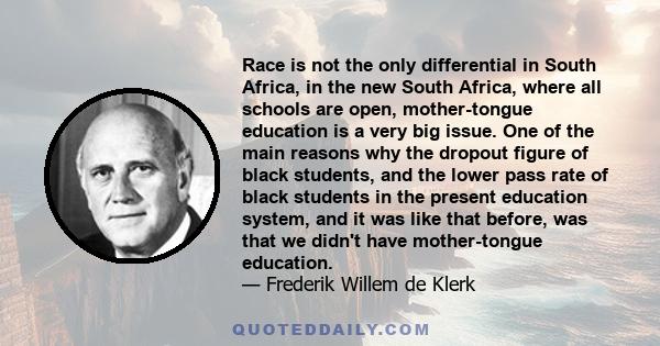 Race is not the only differential in South Africa, in the new South Africa, where all schools are open, mother-tongue education is a very big issue. One of the main reasons why the dropout figure of black students, and