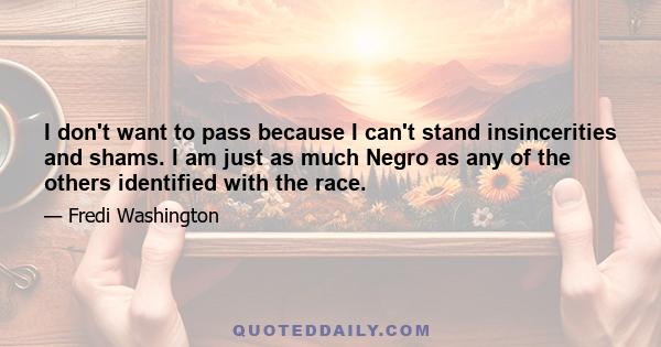 I don't want to pass because I can't stand insincerities and shams. I am just as much Negro as any of the others identified with the race.