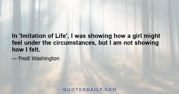 In 'Imitation of Life', I was showing how a girl might feel under the circumstances, but I am not showing how I felt.