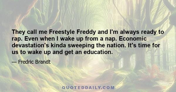 They call me Freestyle Freddy and I'm always ready to rap. Even when I wake up from a nap. Economic devastation's kinda sweeping the nation. It's time for us to wake up and get an education.