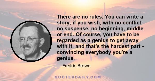 There are no rules. You can write a story, if you wish, with no conflict, no suspense, no beginning, middle or end. Of course, you have to be regarded as a genius to get away with it, and that's the hardest part -