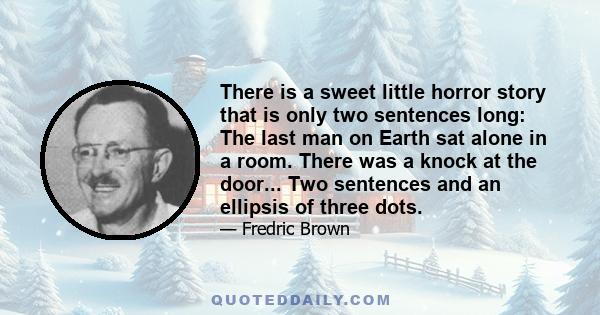 There is a sweet little horror story that is only two sentences long: The last man on Earth sat alone in a room. There was a knock at the door... Two sentences and an ellipsis of three dots.