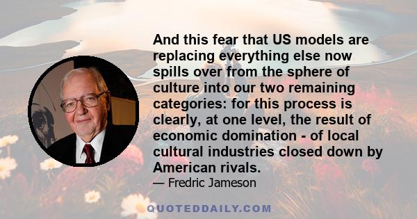 And this fear that US models are replacing everything else now spills over from the sphere of culture into our two remaining categories: for this process is clearly, at one level, the result of economic domination - of