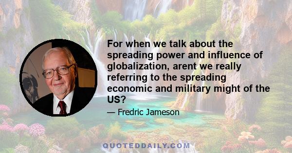 For when we talk about the spreading power and influence of globalization, arent we really referring to the spreading economic and military might of the US?