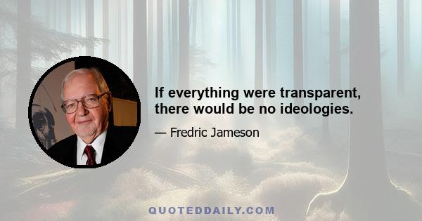 If everything were transparent, there would be no ideologies.