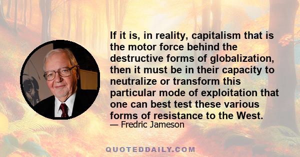 If it is, in reality, capitalism that is the motor force behind the destructive forms of globalization, then it must be in their capacity to neutralize or transform this particular mode of exploitation that one can best 