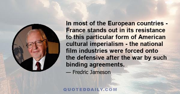 In most of the European countries - France stands out in its resistance to this particular form of American cultural imperialism - the national film industries were forced onto the defensive after the war by such