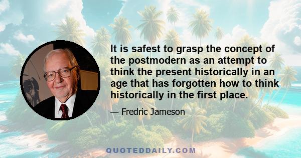 It is safest to grasp the concept of the postmodern as an attempt to think the present historically in an age that has forgotten how to think historically in the first place.