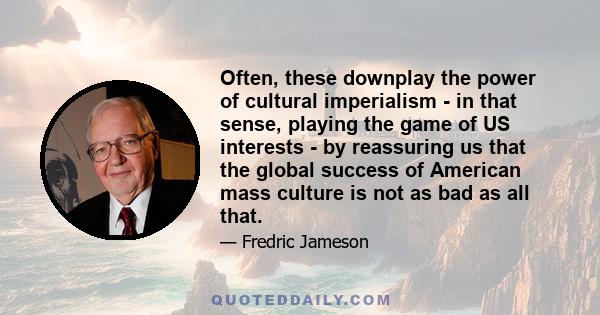 Often, these downplay the power of cultural imperialism - in that sense, playing the game of US interests - by reassuring us that the global success of American mass culture is not as bad as all that.