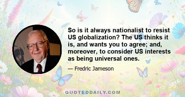 So is it always nationalist to resist US globalization? The US thinks it is, and wants you to agree; and, moreover, to consider US interests as being universal ones.