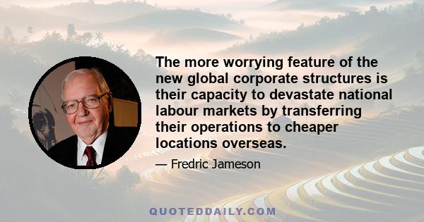 The more worrying feature of the new global corporate structures is their capacity to devastate national labour markets by transferring their operations to cheaper locations overseas.