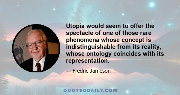 Utopia would seem to offer the spectacle of one of those rare phenomena whose concept is indistinguishable from its reality, whose ontology coincides with its representation.