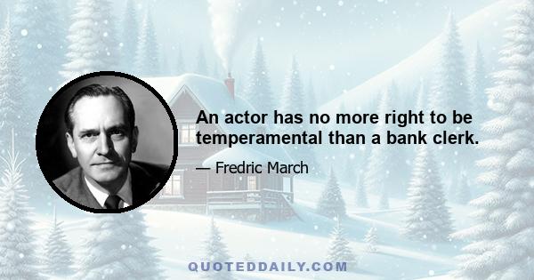 An actor has no more right to be temperamental than a bank clerk.