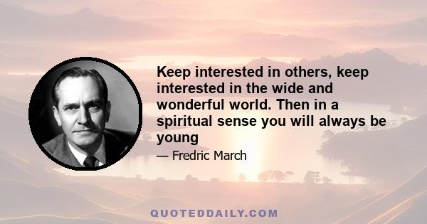 Keep interested in others, keep interested in the wide and wonderful world. Then in a spiritual sense you will always be young