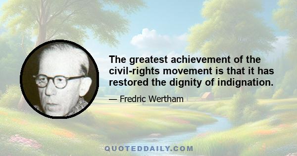 The greatest achievement of the civil-rights movement is that it has restored the dignity of indignation.