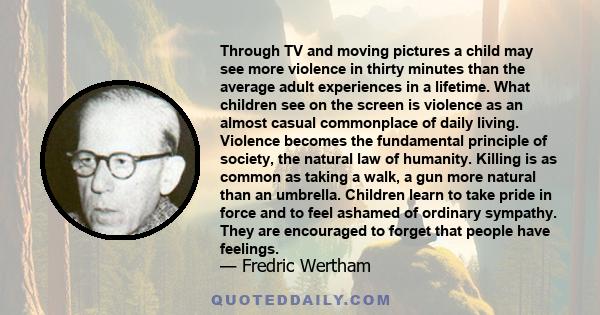 Through TV and moving pictures a child may see more violence in thirty minutes than the average adult experiences in a lifetime. What children see on the screen is violence as an almost casual commonplace of daily