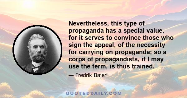 Nevertheless, this type of propaganda has a special value, for it serves to convince those who sign the appeal, of the necessity for carrying on propaganda; so a corps of propagandists, if I may use the term, is thus