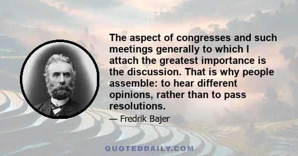 The aspect of congresses and such meetings generally to which I attach the greatest importance is the discussion. That is why people assemble: to hear different opinions, rather than to pass resolutions.